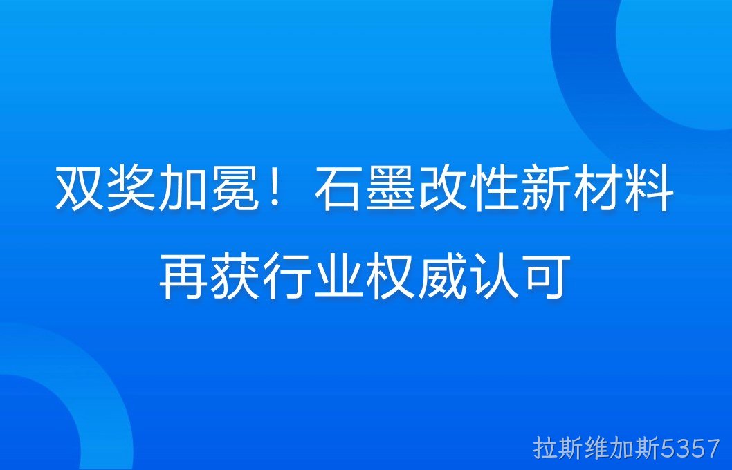 双奖加冕！石墨改性新材料再获行业权威认可
